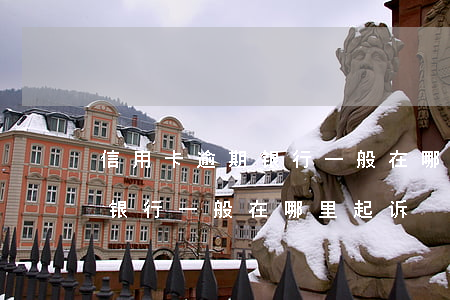 信用卡逾期银行一般在哪里起诉(信用卡逾期银行一般在哪里起诉)