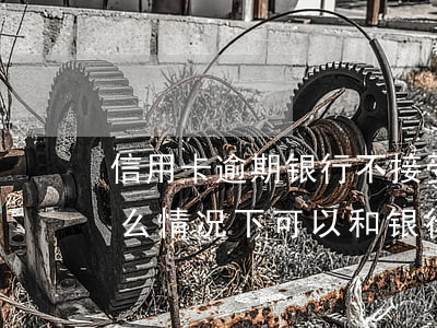 信用卡逾期银行不接受协商分期(欠信用卡什么情况下可以和银行协商分期还)
