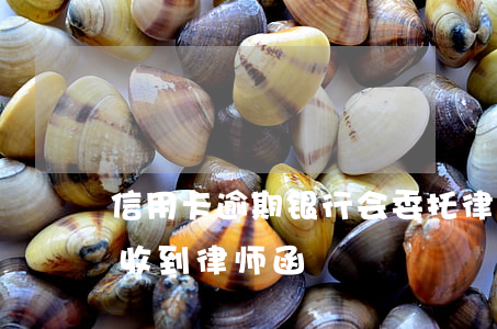 信用卡逾期银行会委托律师吗(因信用卡逾期收到律师函)