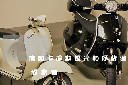 信用卡逾期银行如何背调(信用卡逾期银行如何背调)
