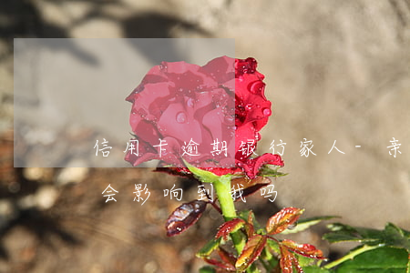 信用卡逾期银行家人-亲戚的信用卡逾期了会影响到我吗