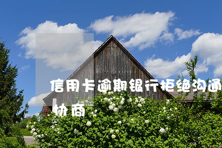 信用卡逾期银行拒绝沟通(逾期很久的信用卡协商)