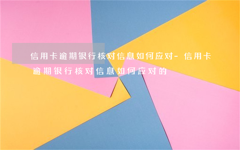 信用卡逾期银行核对信息如何应对-信用卡逾期银行核对信息如何应对的
