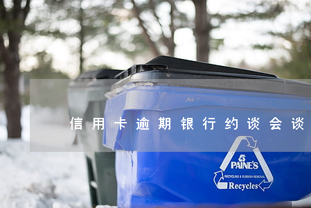 信用卡逾期银行约谈会谈什么(银行 约谈)
