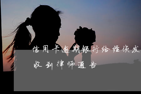 信用卡逾期银行给经侦发律师函(信用卡 逾期 收到 律师 通告)
