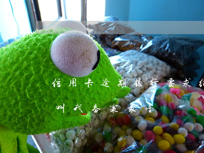 信用卡逾期银行要求结案录音(欠信用卡银行叫我备案录音)