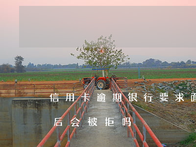 信用卡逾期银行要求面签 逾期过信用卡面签后会被拒吗