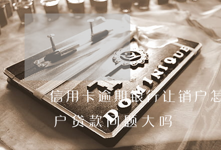 信用卡逾期银行让销户怎么办(信用卡逾期销户贷款问题大吗)