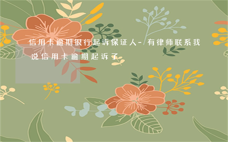 信用卡逾期银行起诉保证人-有律师联系我说信用卡逾期起诉了