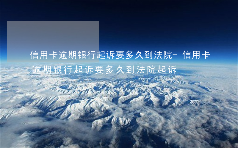 信用卡逾期银行起诉要多久到法院-信用卡逾期银行起诉要多久到法院起诉