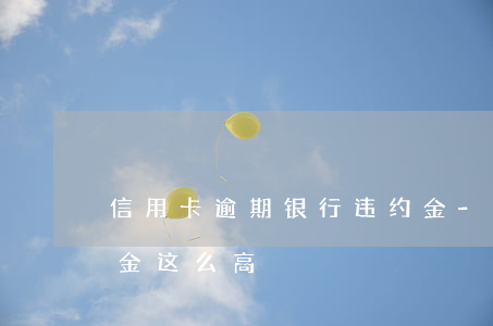 信用卡逾期银行违约金-欠信用卡的钱违约金这么高
