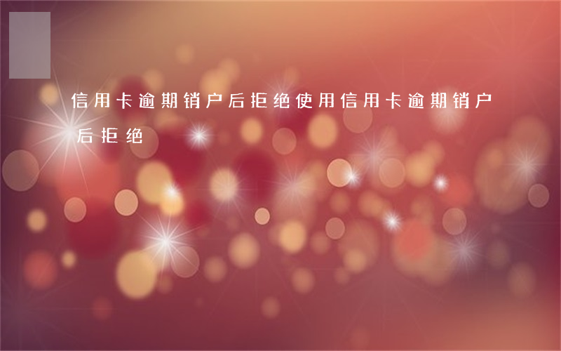 信用卡逾期销户后拒绝使用（信用卡逾期销户后拒绝）