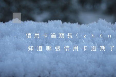 信用卡逾期長(zhǎng)期未歸還-不知道哪張信用卡逾期了