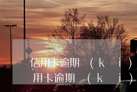 信用卡逾期開(kāi)公司有什么影響(信用卡逾期開(kāi)公司有什么影響)