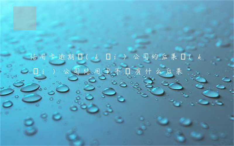 信用卡逾期開(kāi)公司的后果(開(kāi)公司信用卡不還有什么后果)