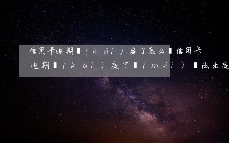 信用卡逾期開(kāi)庭了怎么辦(信用卡逾期開(kāi)庭了沒(méi)辦法出庭會(huì)怎么樣)