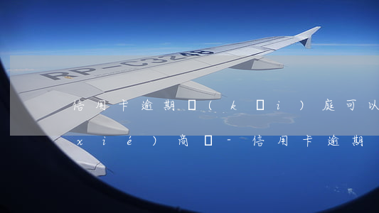 信用卡逾期開(kāi)庭可以跟銀行協(xié)商嗎-信用卡逾期開(kāi)庭可以跟銀行協(xié)商嗎知乎