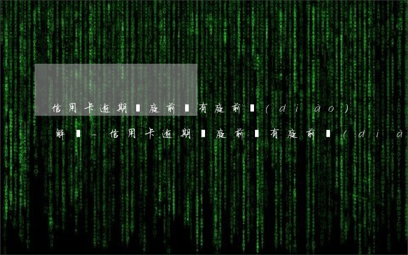 信用卡逾期開庭前會有庭前調(diào)解嗎-信用卡逾期開庭前會有庭前調(diào)解嗎知乎
