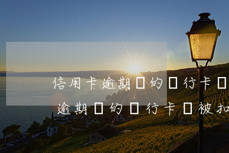 信用卡逾期開的銀行卡會被扣款嗎-信用卡逾期開的銀行卡會被扣款嗎安全嗎