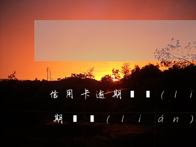 信用卡逾期關聯(lián)扣款(信用卡逾期關聯(lián)扣款嗎)