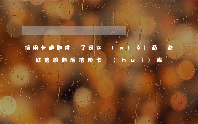 信用卡逾期降額了可以協(xié)商還款嗎 征信逾期后信用卡會(huì)降額嗎