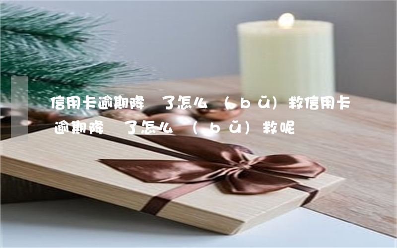信用卡逾期降額了怎么補(bǔ)救 信用卡逾期降額了怎么補(bǔ)救呢