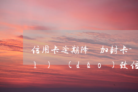 信用卡逾期降額加封卡-貸款逾期會(huì)導(dǎo)致信用卡降額