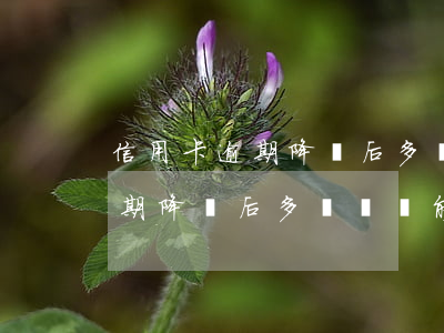 信用卡逾期降額后多長時間能注銷（信用卡逾期降額后多長時間能注銷）
