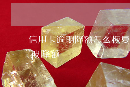 信用卡逾期降额怎么恢复(信用卡逾期多久会被降额)