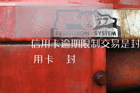 信用卡逾期限制交易是封卡嗎(銀行卡封了信用卡會封嗎)
