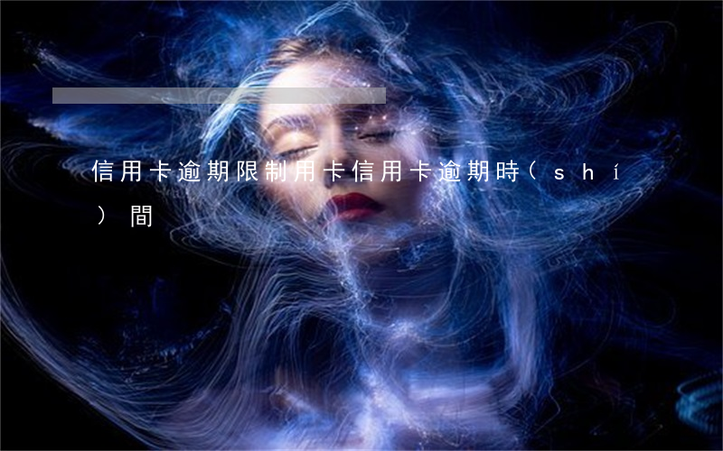 信用卡逾期限制用卡(信用卡逾期時(shí)間)