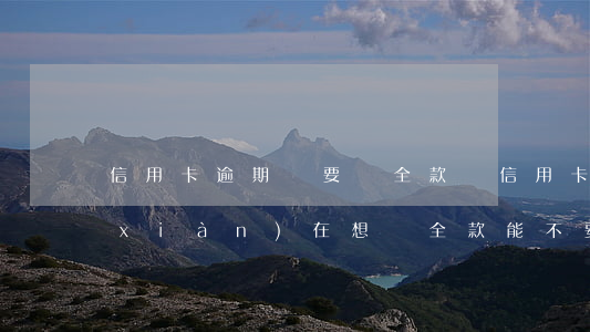 信用卡逾期雖要還全款嗎(信用卡逾期我現(xiàn)在想還全款能不要利息了嗎)