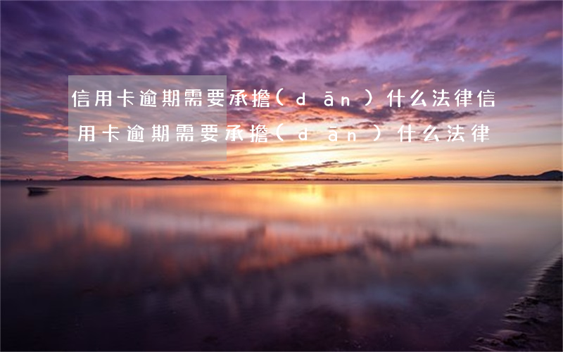 信用卡逾期需要承擔(dān)什么法律(信用卡逾期需要承擔(dān)什么法律)