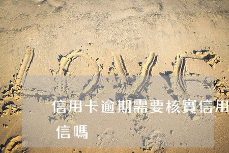 信用卡逾期需要核實(信用卡逾期需要核實征信嗎)