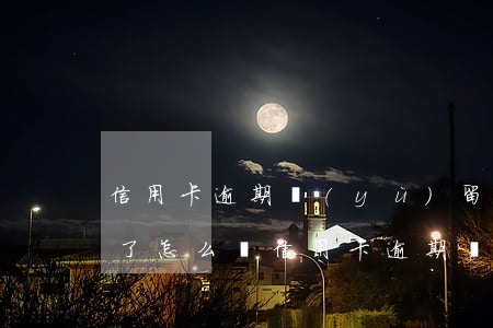信用卡逾期預(yù)留手機(jī)不用了怎么辦（信用卡逾期預(yù)留手機(jī)不用了怎么辦）