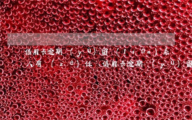 信用卡逾期預(yù)留聯(lián)系人有責(zé)任嗎(信用卡逾期預(yù)留聯(lián)系人有責(zé)任嗎)