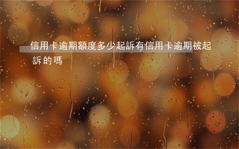 信用卡逾期額度多少起訴 有信用卡逾期被起訴的嗎