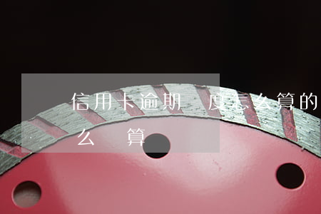 信用卡逾期額度怎么算的(信用卡逾期金額怎么計算)