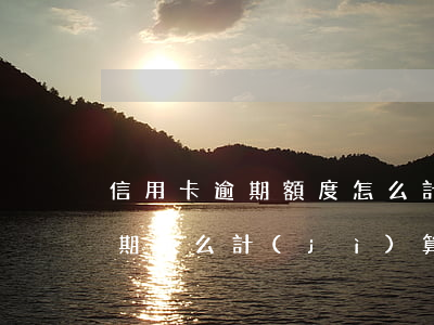 信用卡逾期額度怎么計(jì)算(信用卡逾期怎么計(jì)算啊?)