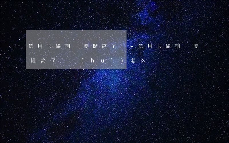 信用卡逾期額度提高了嗎-信用卡逾期額度提高了嗎會(huì)怎么樣