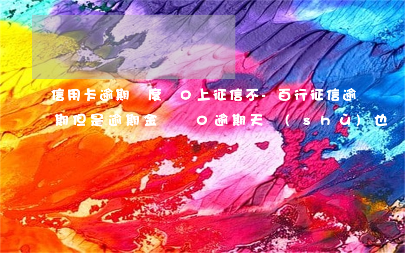 信用卡逾期額度為0上征信不-百行征信逾期,但是逾期金額為0逾期天數(shù)也為0