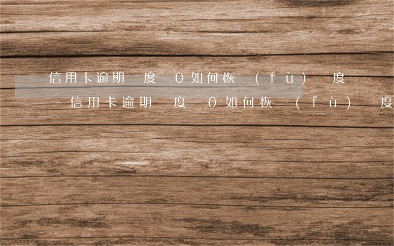 信用卡逾期額度為0如何恢復(fù)額度-信用卡逾期額度為0如何恢復(fù)額度呢