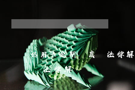 信用卡逾期額度與法律解釋(信用卡逾期額度與法律解釋)