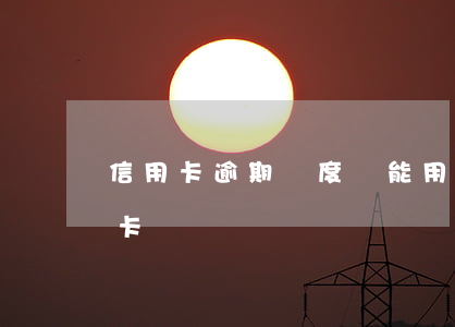 信用卡逾期額度還能用么(有逾期能過的信用卡)