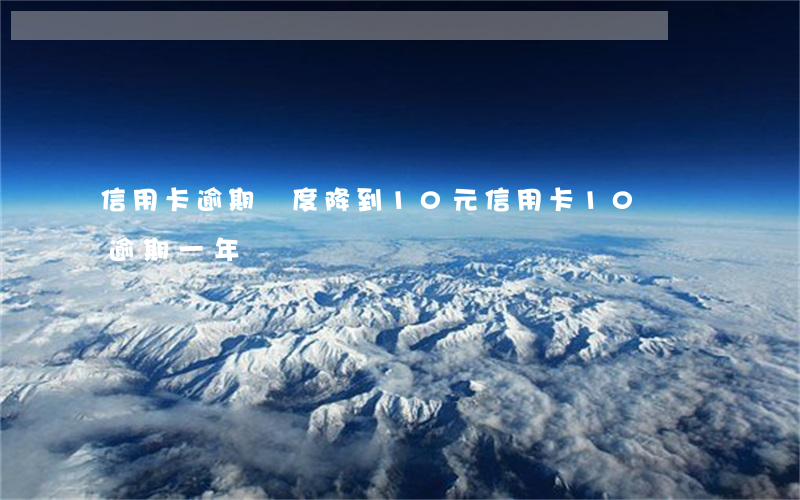 信用卡逾期額度降到10元(信用卡10塊錢逾期一年)