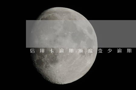 信用卡逾期 额度变少(逾期额度降为0)