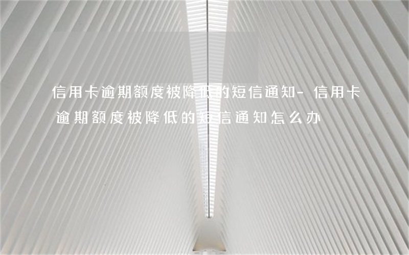 信用卡逾期额度被降低的短信通知-信用卡逾期额度被降低的短信通知怎么办