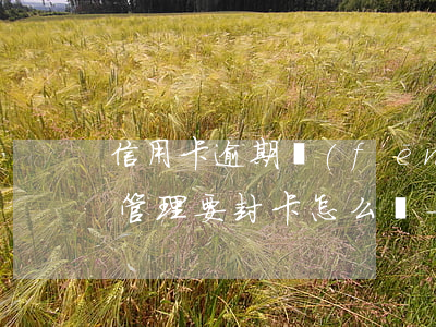 信用卡逾期風(fēng)險(xiǎn)管理要封卡怎么辦-信用卡 風(fēng)控