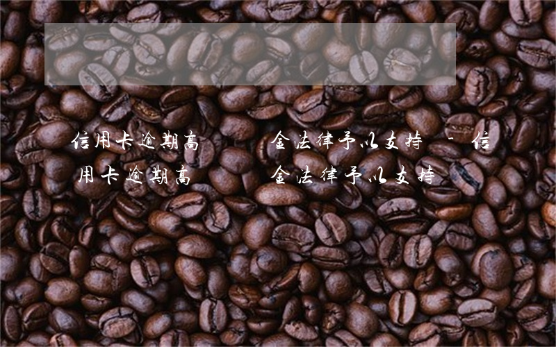 信用卡逾期高額違約金法律予以支持嗎-信用卡逾期高額違約金法律予以支持嗎