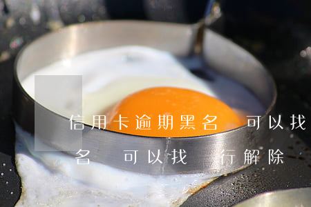 信用卡逾期黑名單可以找銀行(信用卡逾期黑名單可以找銀行解除嗎)